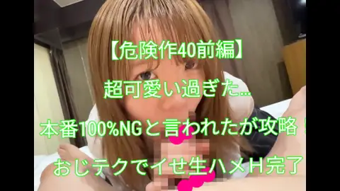 【危険作40前編】超可愛すぎた…本番100％NGと言われたがおじテクでイカせ攻略！生ハメH完了